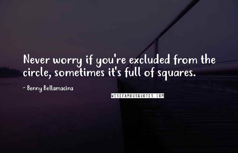 Benny Bellamacina Quotes: Never worry if you're excluded from the circle, sometimes it's full of squares.