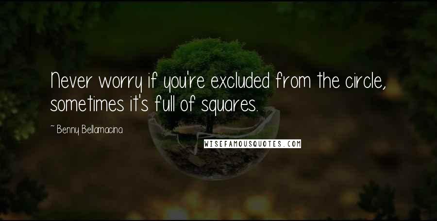 Benny Bellamacina Quotes: Never worry if you're excluded from the circle, sometimes it's full of squares.