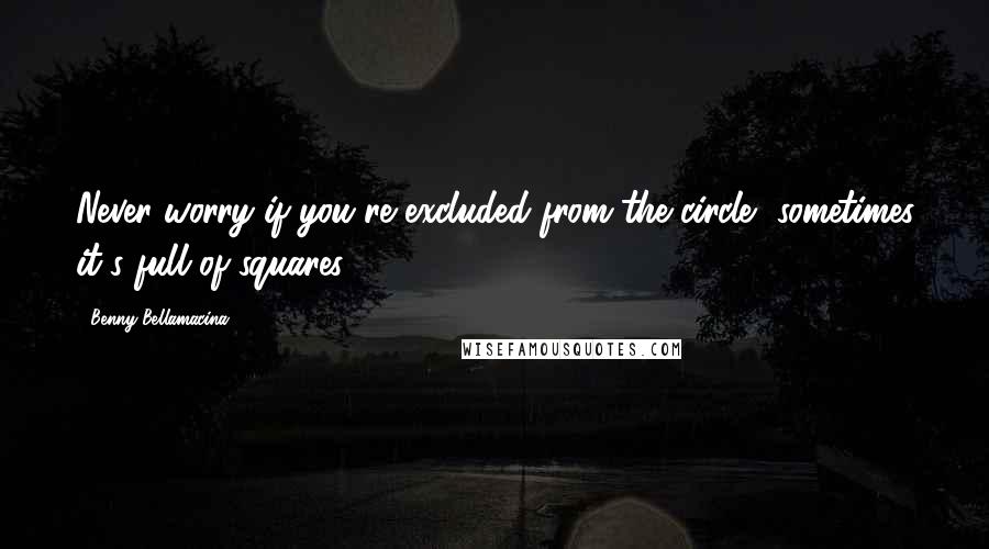 Benny Bellamacina Quotes: Never worry if you're excluded from the circle, sometimes it's full of squares.