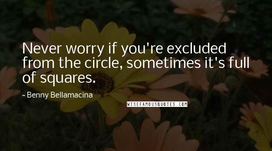Benny Bellamacina Quotes: Never worry if you're excluded from the circle, sometimes it's full of squares.