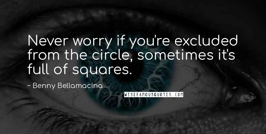 Benny Bellamacina Quotes: Never worry if you're excluded from the circle, sometimes it's full of squares.