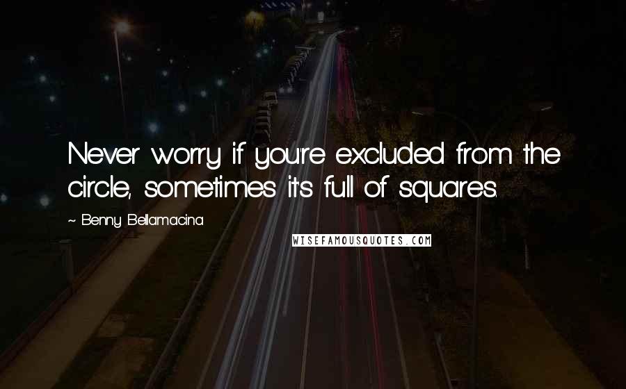 Benny Bellamacina Quotes: Never worry if you're excluded from the circle, sometimes it's full of squares.