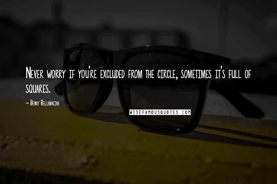 Benny Bellamacina Quotes: Never worry if you're excluded from the circle, sometimes it's full of squares.