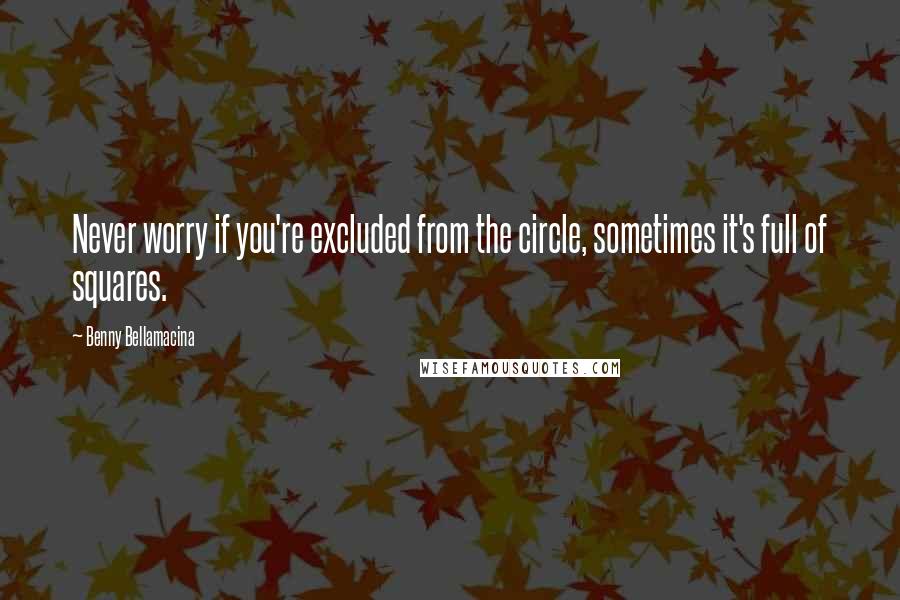 Benny Bellamacina Quotes: Never worry if you're excluded from the circle, sometimes it's full of squares.