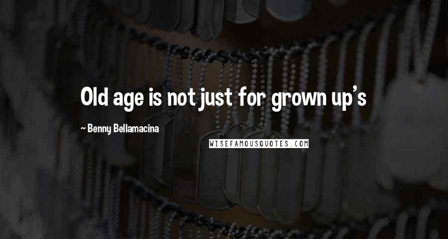 Benny Bellamacina Quotes: Old age is not just for grown up's