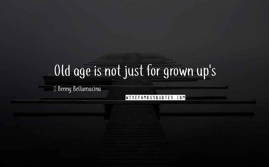 Benny Bellamacina Quotes: Old age is not just for grown up's