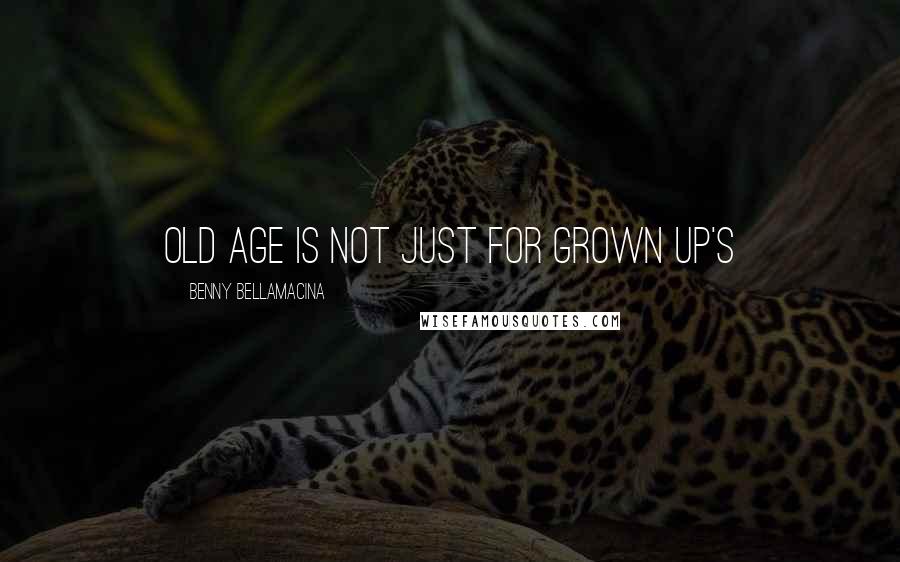 Benny Bellamacina Quotes: Old age is not just for grown up's