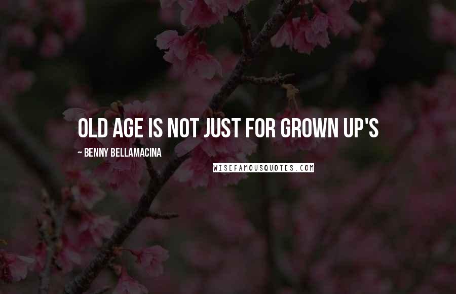 Benny Bellamacina Quotes: Old age is not just for grown up's