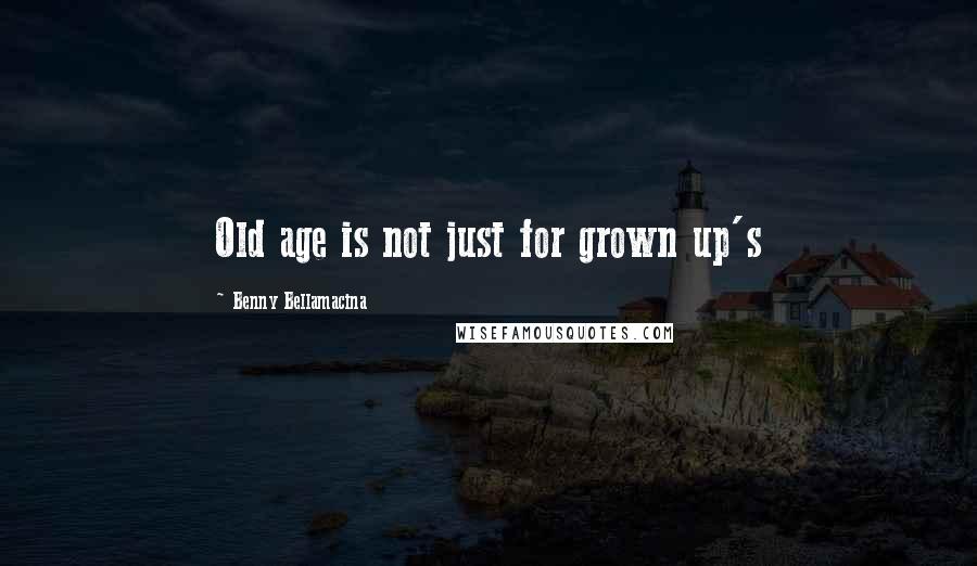 Benny Bellamacina Quotes: Old age is not just for grown up's