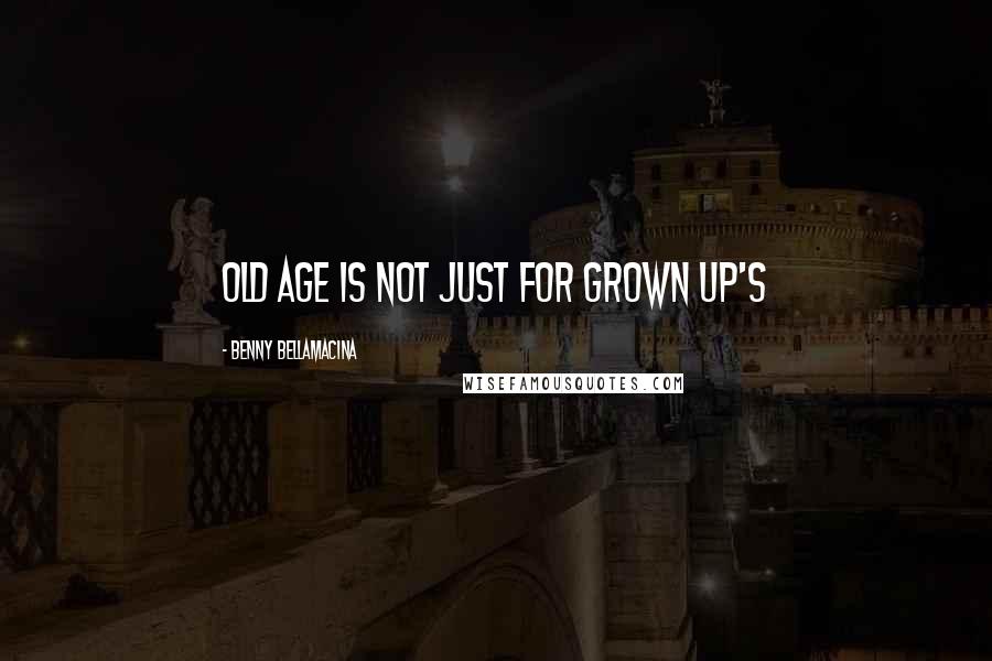 Benny Bellamacina Quotes: Old age is not just for grown up's