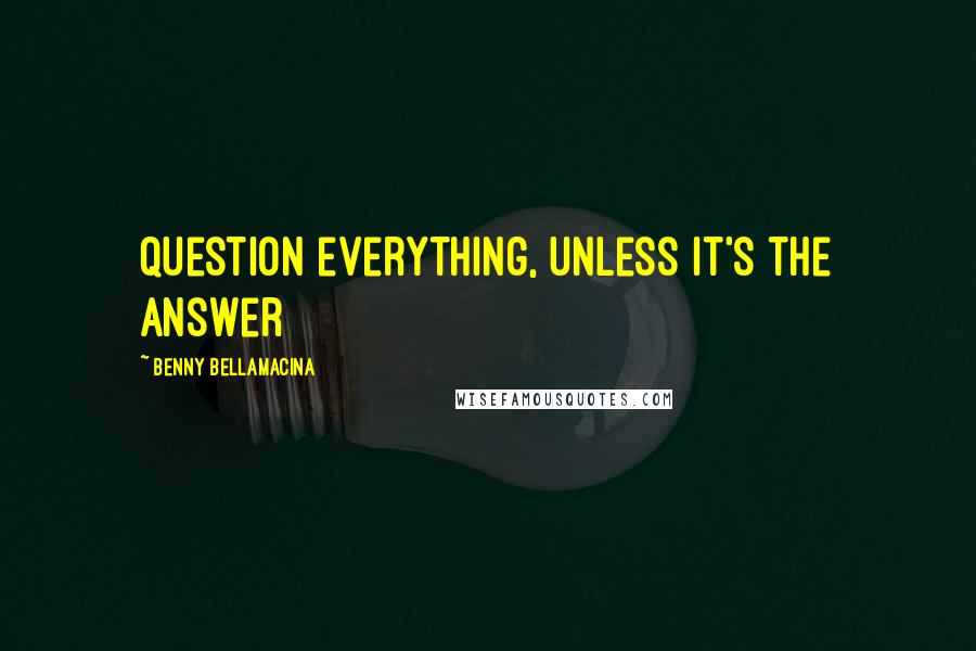 Benny Bellamacina Quotes: Question everything, unless it's the answer