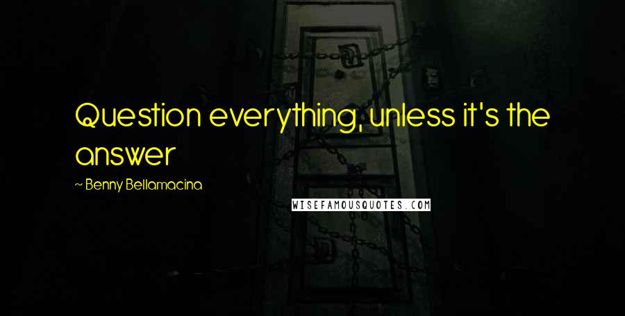 Benny Bellamacina Quotes: Question everything, unless it's the answer