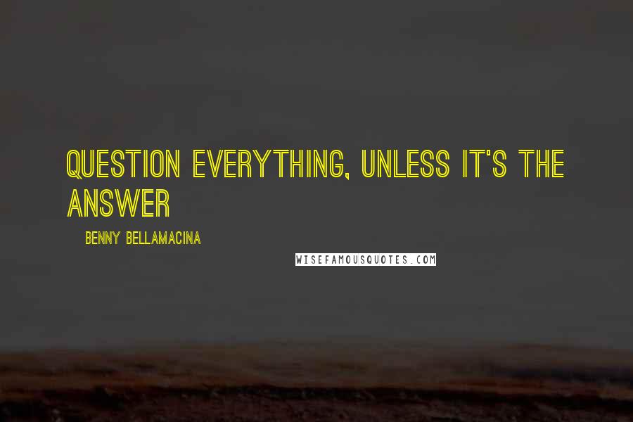 Benny Bellamacina Quotes: Question everything, unless it's the answer