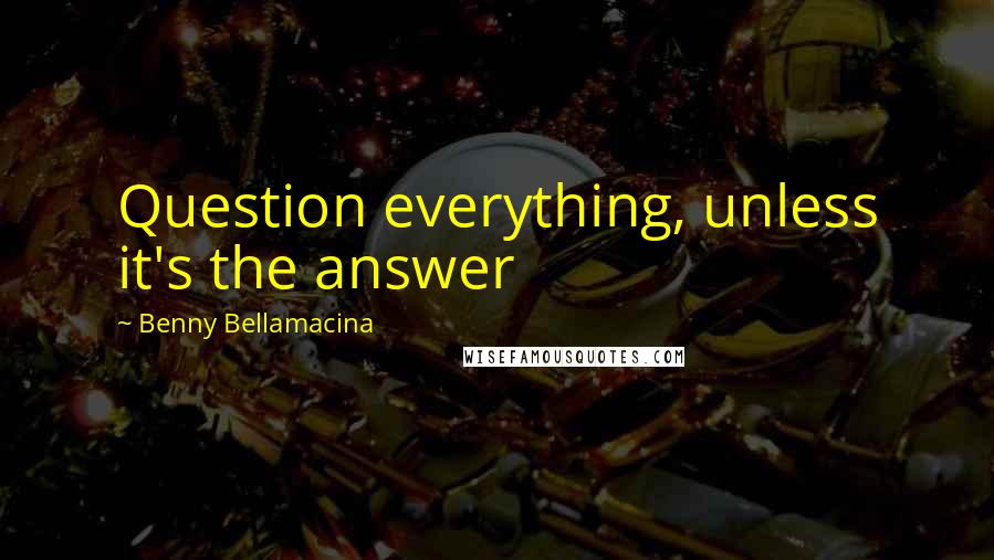 Benny Bellamacina Quotes: Question everything, unless it's the answer