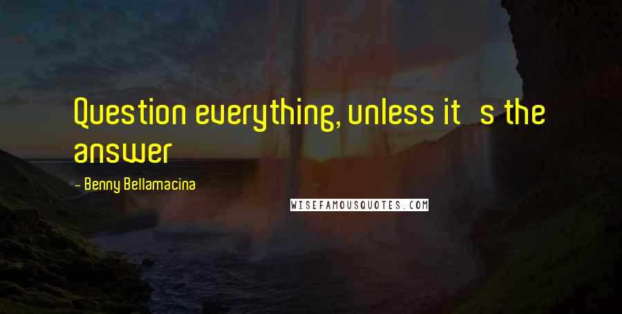 Benny Bellamacina Quotes: Question everything, unless it's the answer