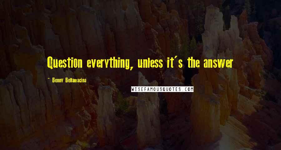 Benny Bellamacina Quotes: Question everything, unless it's the answer