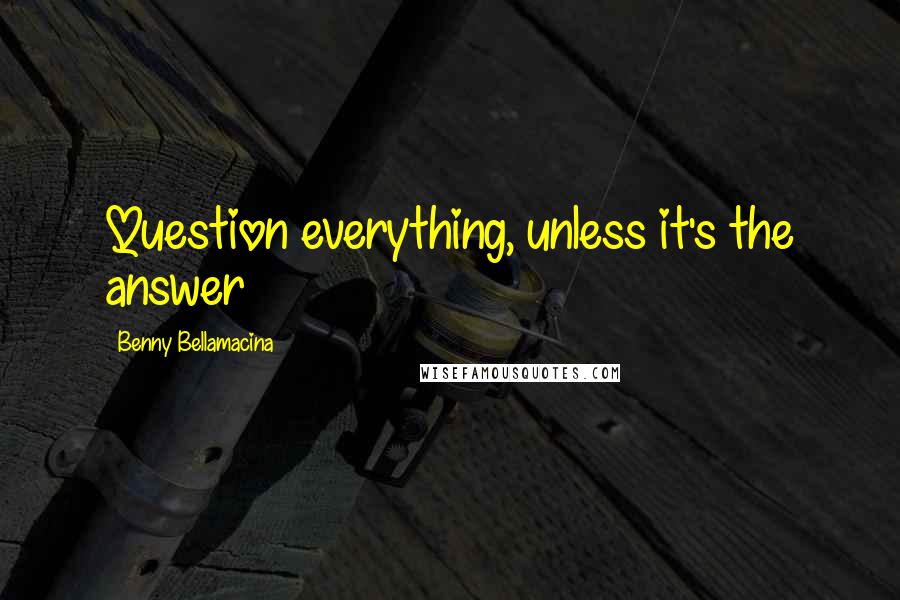 Benny Bellamacina Quotes: Question everything, unless it's the answer