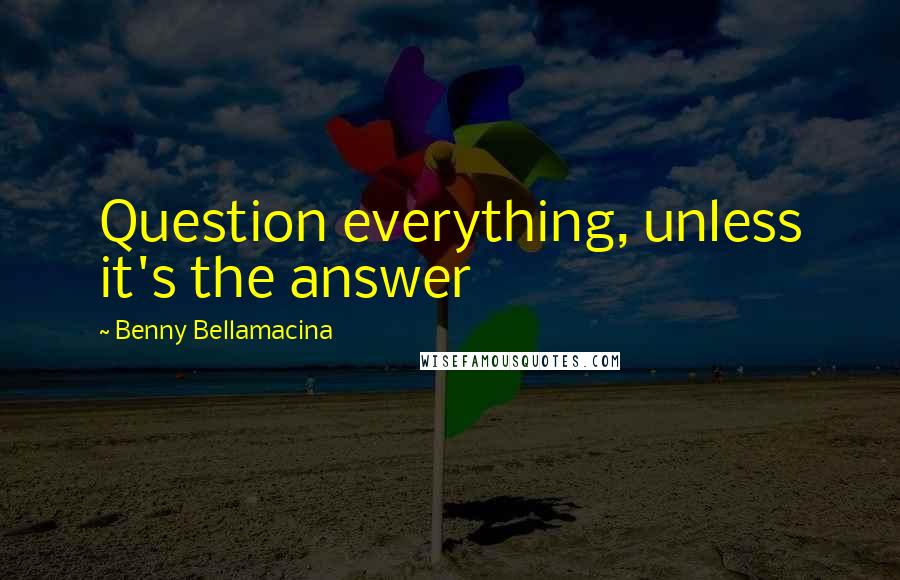 Benny Bellamacina Quotes: Question everything, unless it's the answer