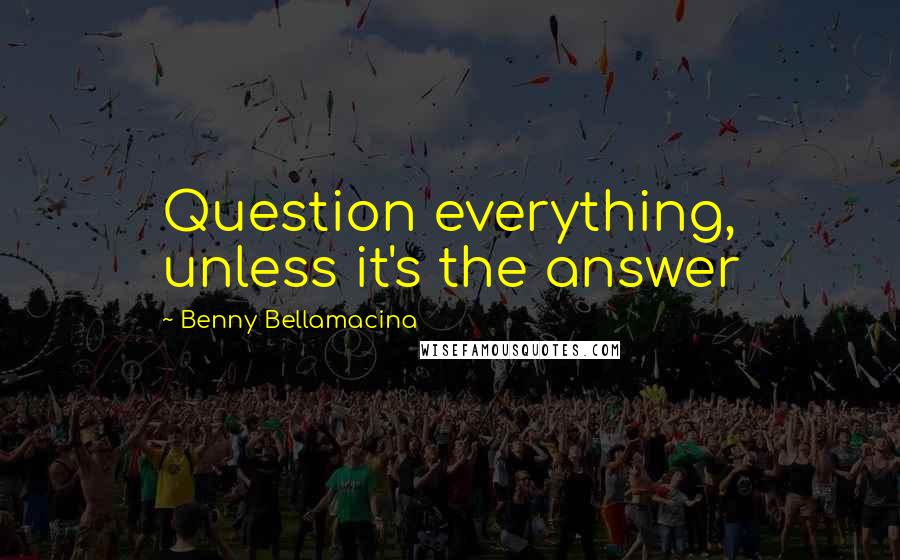 Benny Bellamacina Quotes: Question everything, unless it's the answer