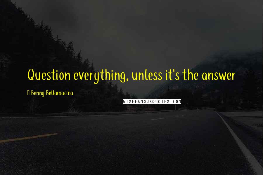 Benny Bellamacina Quotes: Question everything, unless it's the answer