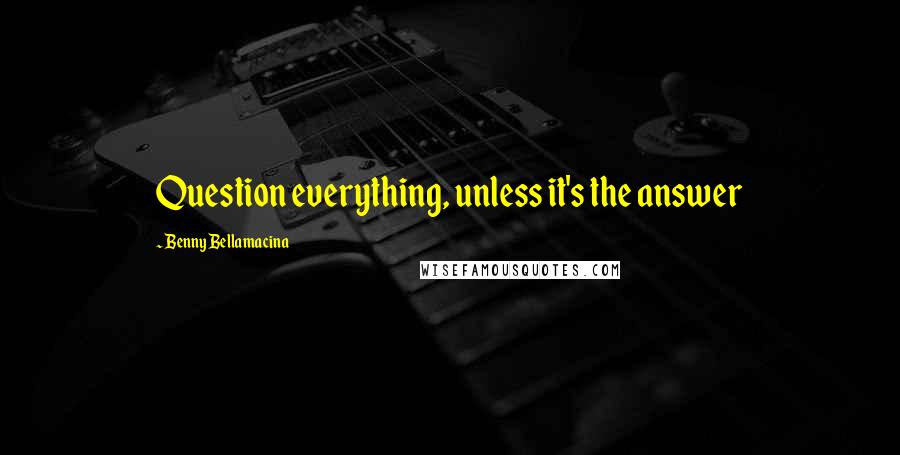 Benny Bellamacina Quotes: Question everything, unless it's the answer