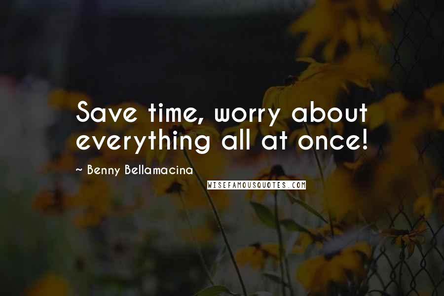 Benny Bellamacina Quotes: Save time, worry about everything all at once!