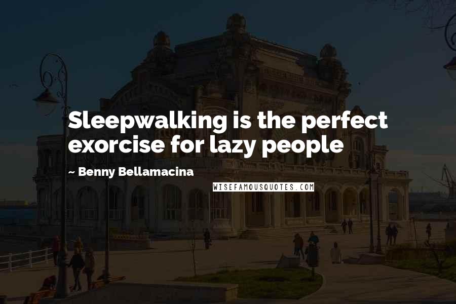 Benny Bellamacina Quotes: Sleepwalking is the perfect exorcise for lazy people