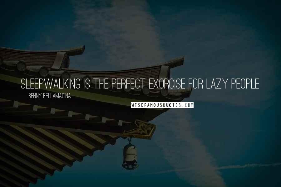 Benny Bellamacina Quotes: Sleepwalking is the perfect exorcise for lazy people