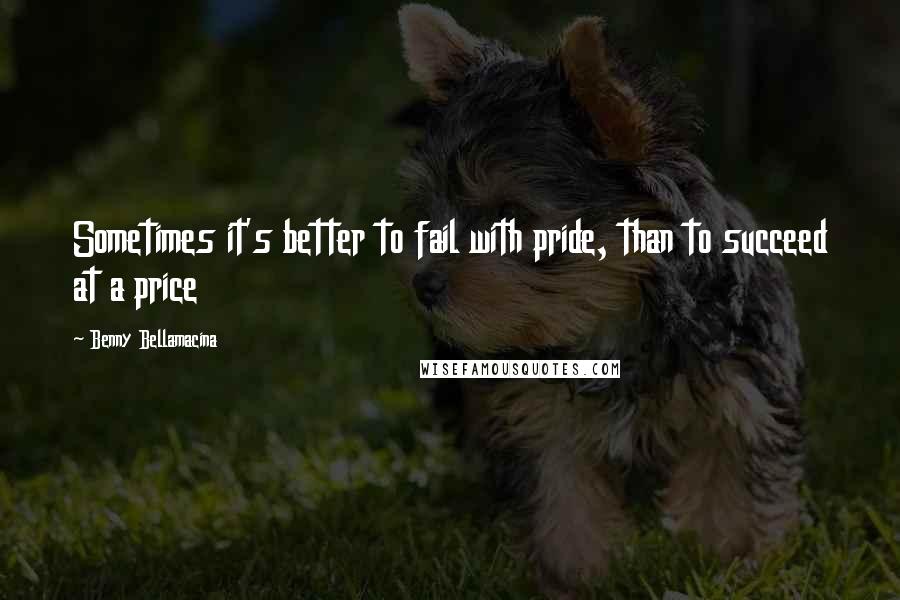 Benny Bellamacina Quotes: Sometimes it's better to fail with pride, than to succeed at a price