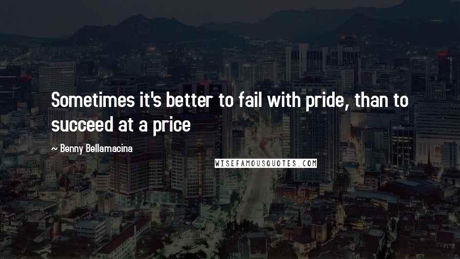 Benny Bellamacina Quotes: Sometimes it's better to fail with pride, than to succeed at a price