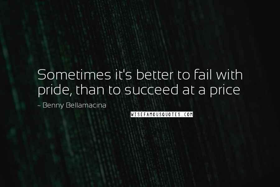 Benny Bellamacina Quotes: Sometimes it's better to fail with pride, than to succeed at a price