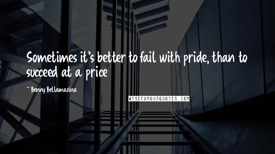 Benny Bellamacina Quotes: Sometimes it's better to fail with pride, than to succeed at a price