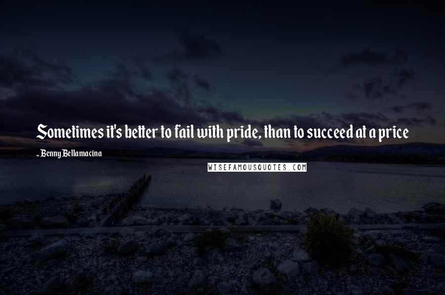 Benny Bellamacina Quotes: Sometimes it's better to fail with pride, than to succeed at a price