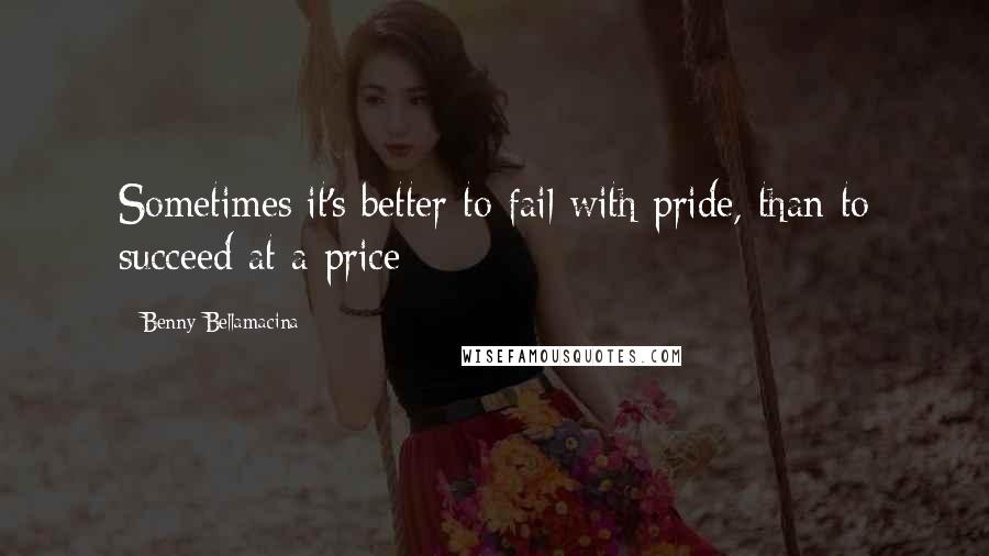 Benny Bellamacina Quotes: Sometimes it's better to fail with pride, than to succeed at a price