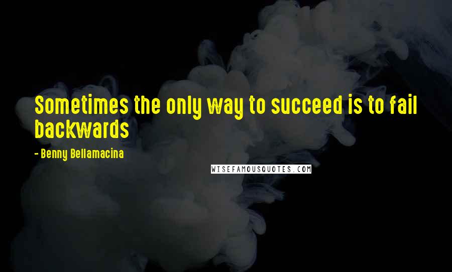 Benny Bellamacina Quotes: Sometimes the only way to succeed is to fail backwards