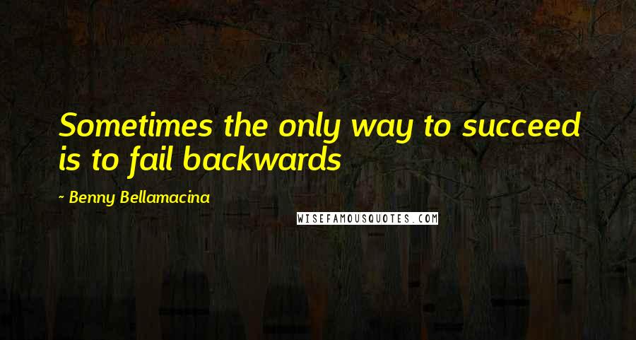 Benny Bellamacina Quotes: Sometimes the only way to succeed is to fail backwards