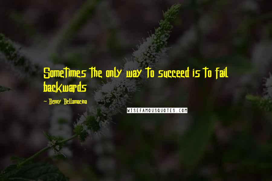 Benny Bellamacina Quotes: Sometimes the only way to succeed is to fail backwards