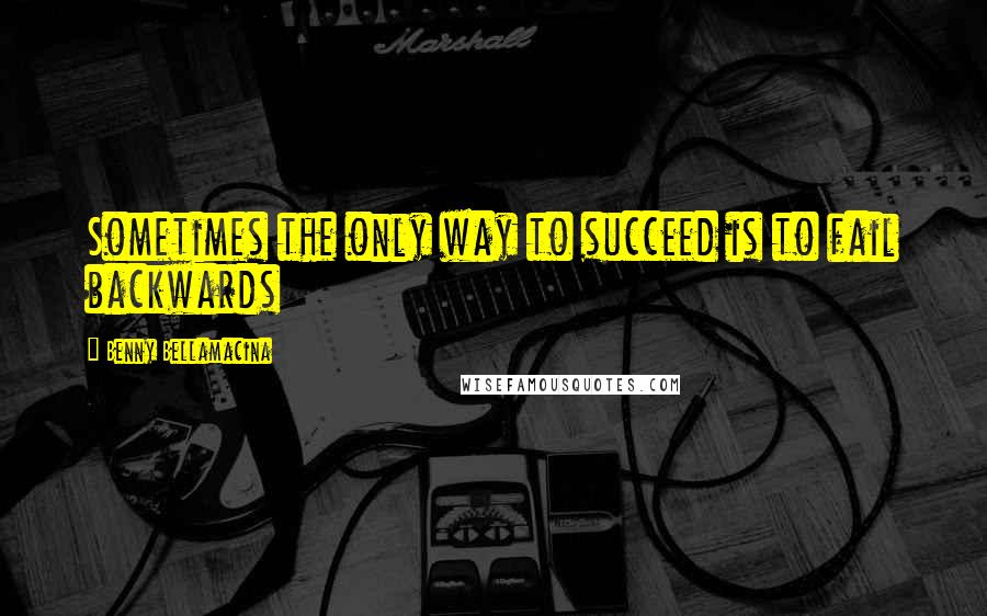 Benny Bellamacina Quotes: Sometimes the only way to succeed is to fail backwards