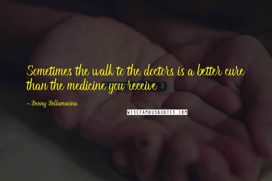 Benny Bellamacina Quotes: Sometimes the walk to the doctors is a better cure than the medicine you receive