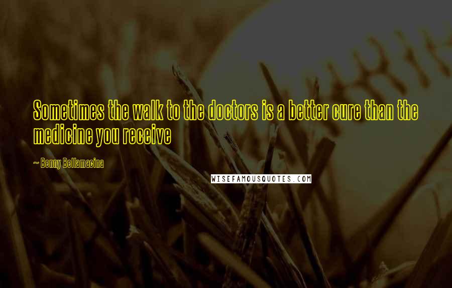 Benny Bellamacina Quotes: Sometimes the walk to the doctors is a better cure than the medicine you receive