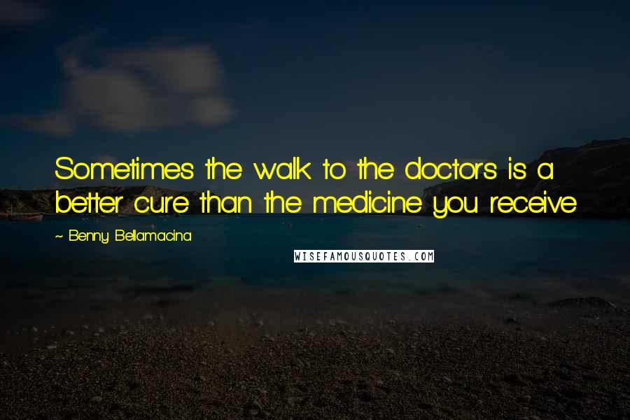 Benny Bellamacina Quotes: Sometimes the walk to the doctors is a better cure than the medicine you receive