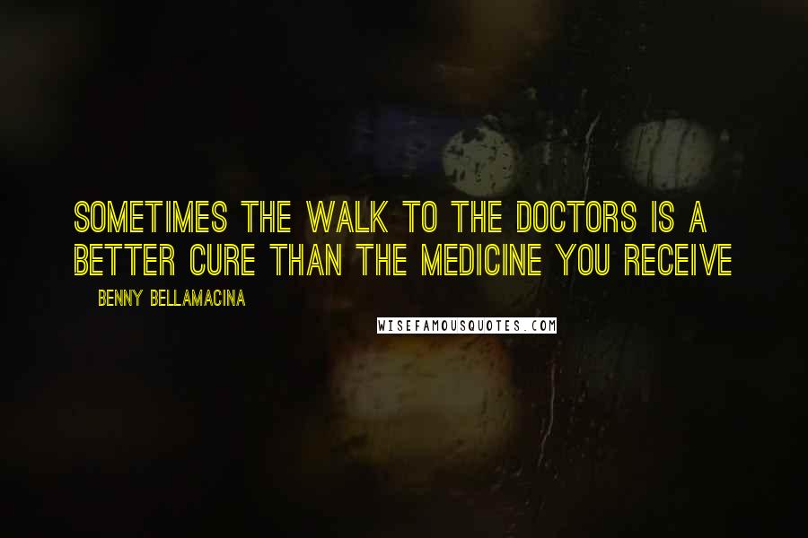 Benny Bellamacina Quotes: Sometimes the walk to the doctors is a better cure than the medicine you receive