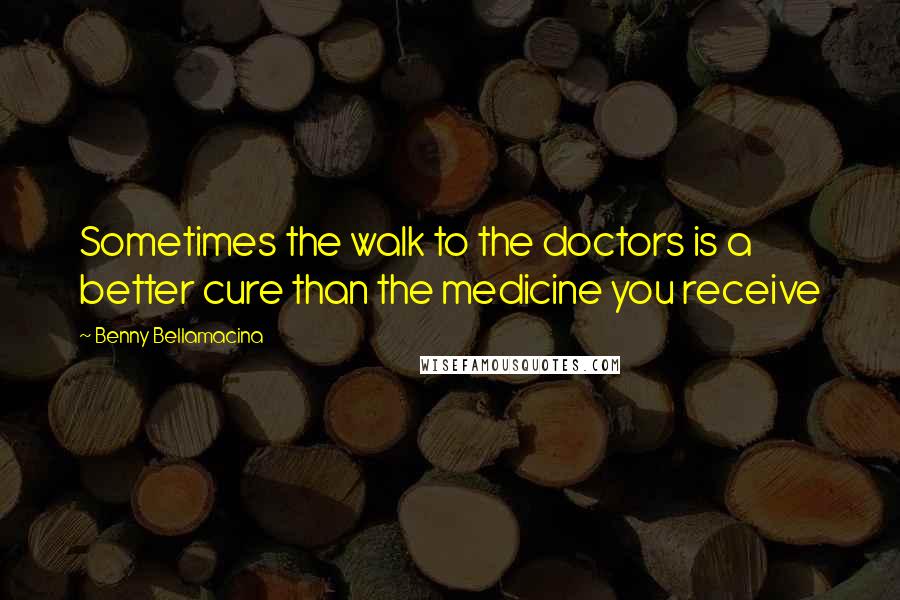 Benny Bellamacina Quotes: Sometimes the walk to the doctors is a better cure than the medicine you receive