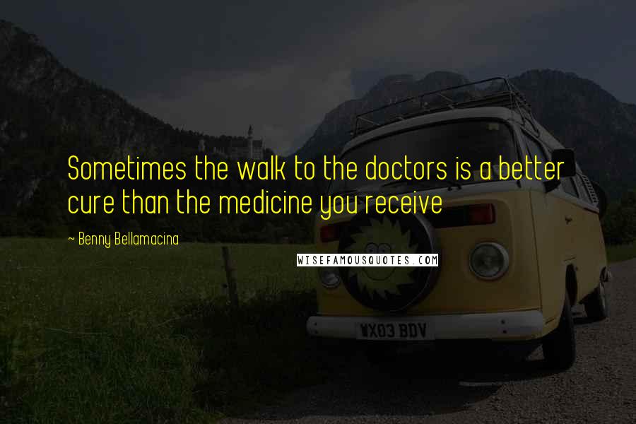 Benny Bellamacina Quotes: Sometimes the walk to the doctors is a better cure than the medicine you receive