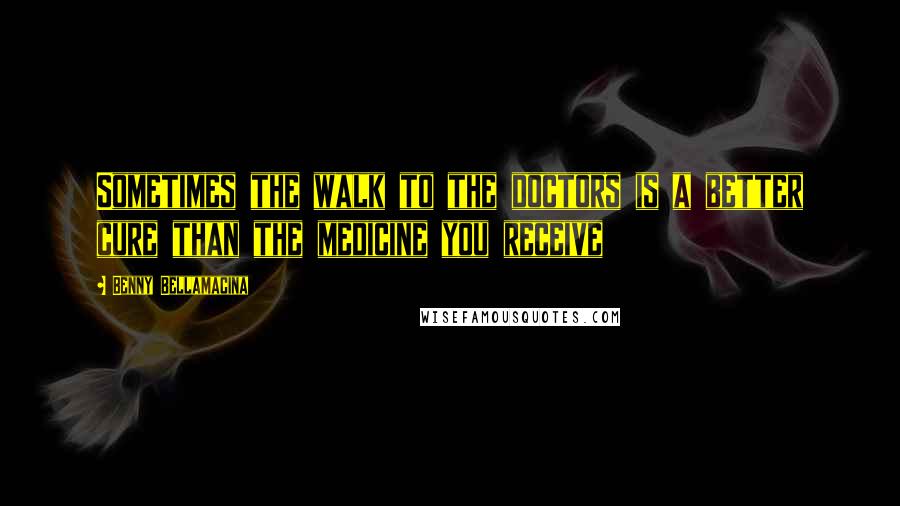 Benny Bellamacina Quotes: Sometimes the walk to the doctors is a better cure than the medicine you receive