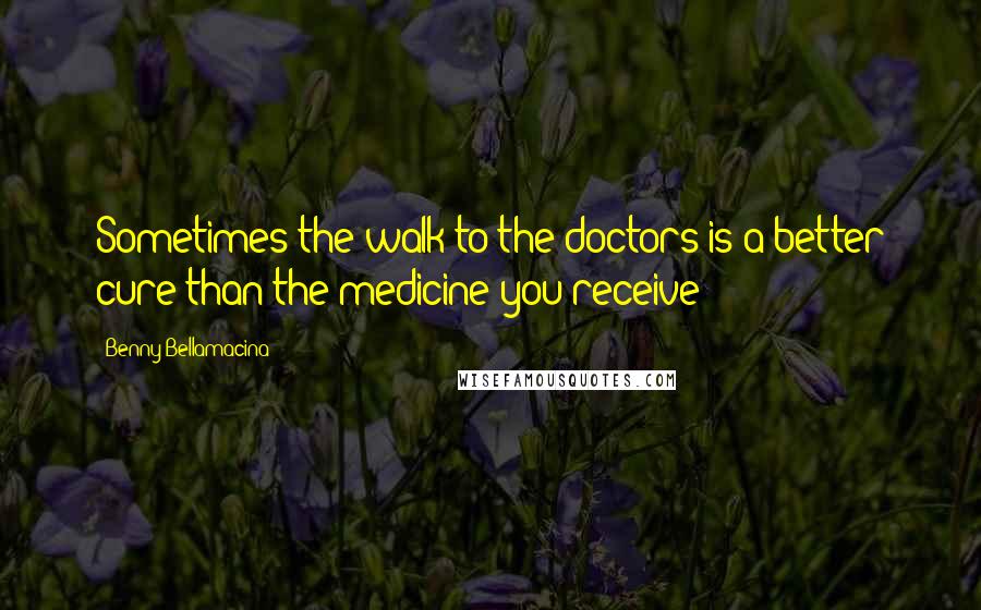 Benny Bellamacina Quotes: Sometimes the walk to the doctors is a better cure than the medicine you receive