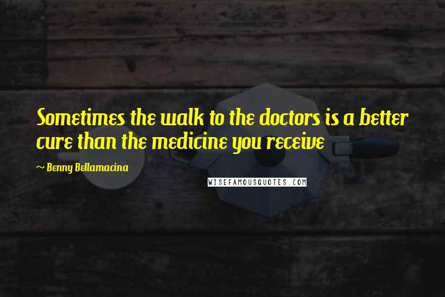 Benny Bellamacina Quotes: Sometimes the walk to the doctors is a better cure than the medicine you receive