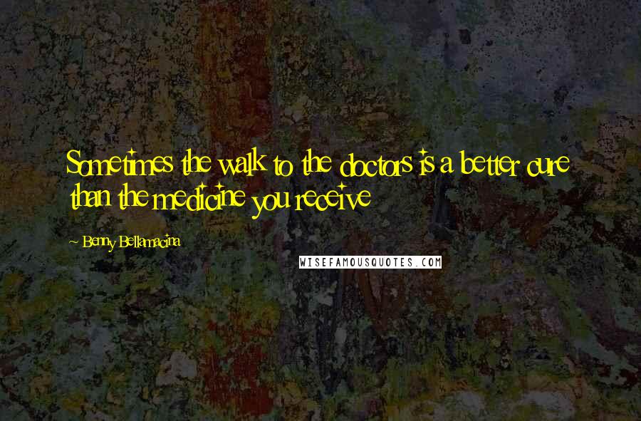 Benny Bellamacina Quotes: Sometimes the walk to the doctors is a better cure than the medicine you receive