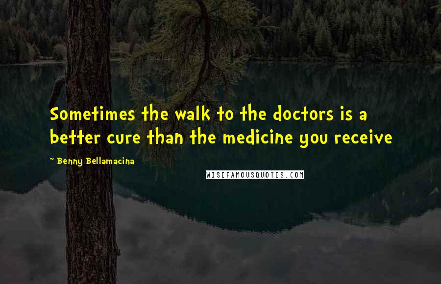 Benny Bellamacina Quotes: Sometimes the walk to the doctors is a better cure than the medicine you receive