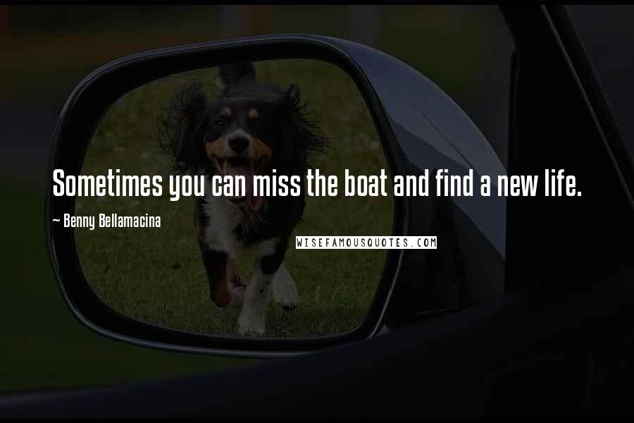 Benny Bellamacina Quotes: Sometimes you can miss the boat and find a new life.